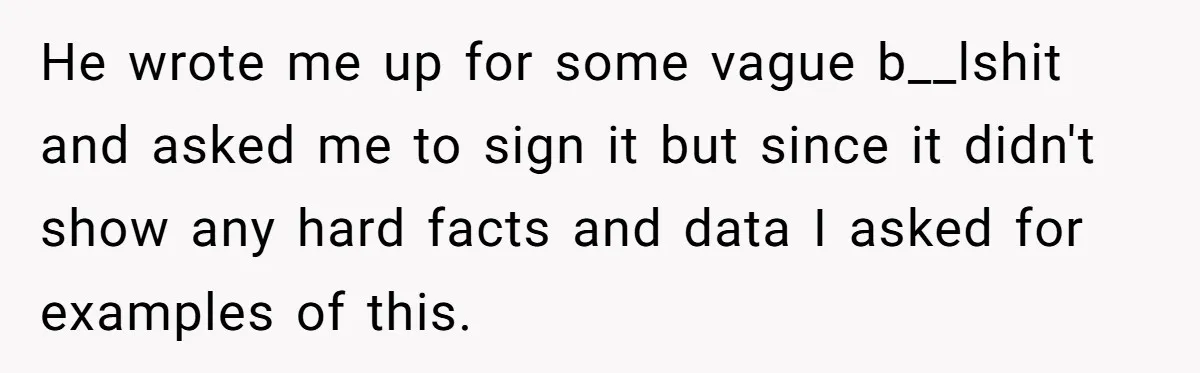 He wrote me up for some vague b__lshit and asked me to sign it but since it didn't show any hard facts and data I asked for examples of this.