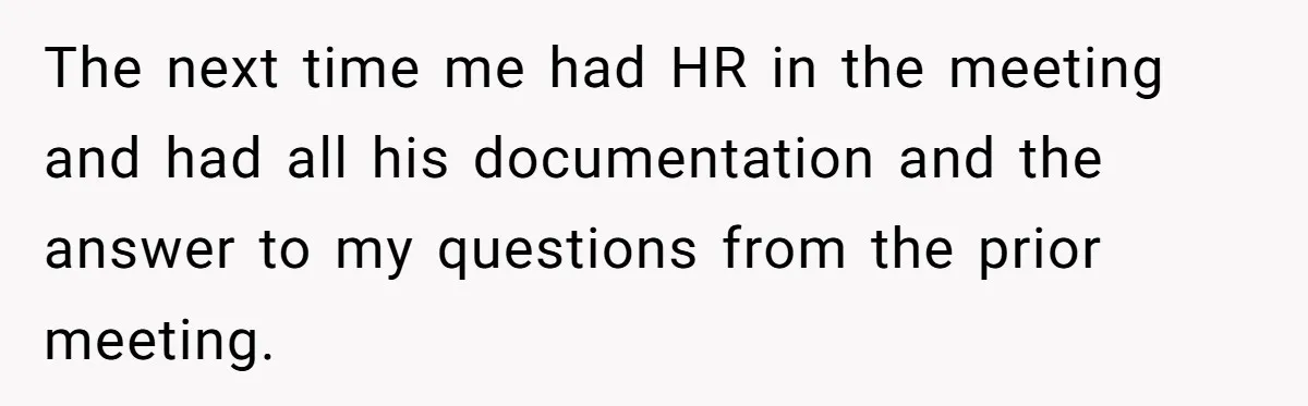 The next time me had HR in the meeting and had all his documentation and the answer to my questions from the prior meeting.