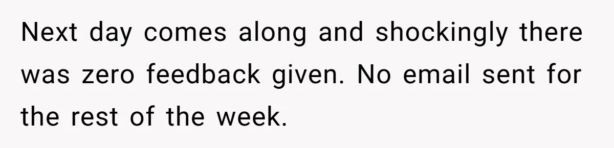 Next day comes along and shockingly there was zero feedback given. No email sent for the rest of the week.