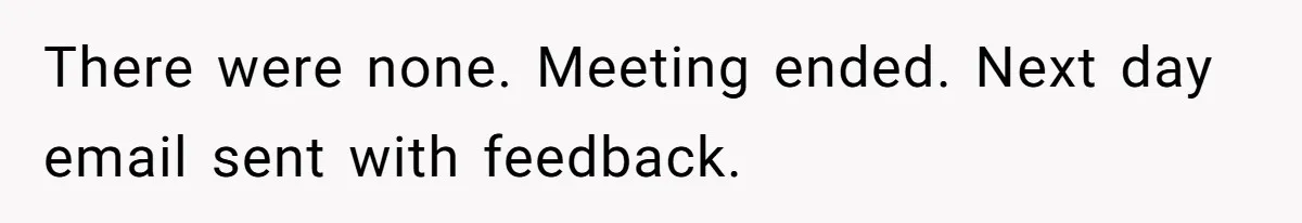 There were none. Meeting ended. Next day email sent with feedback.