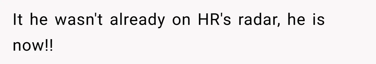 It he wasn't already on HR's radar, he is now!!