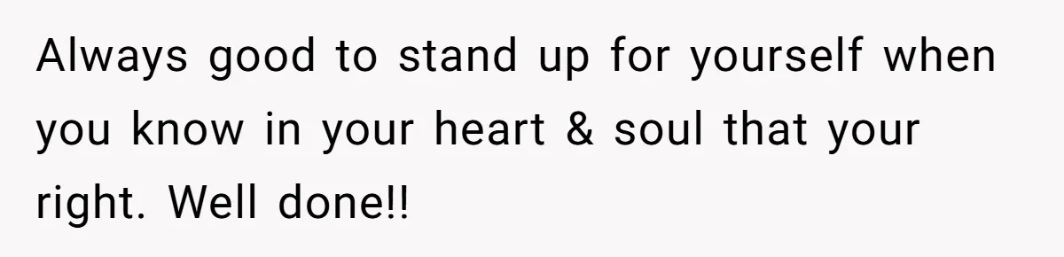 Always good to stand up for yourself when you know in your heart & soul that your right. Well done!!