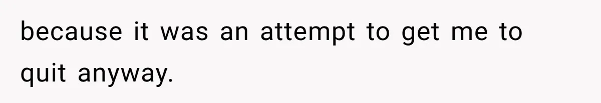because it was an attempt to get me to quit anyway.