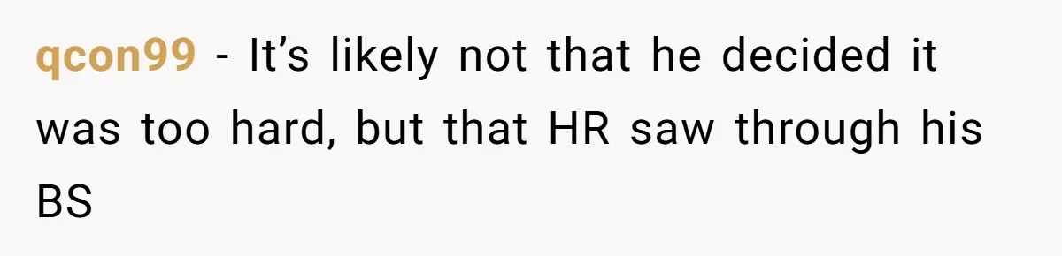 qcon99 − It’s likely not that he decided it was too hard, but that HR saw through his BS