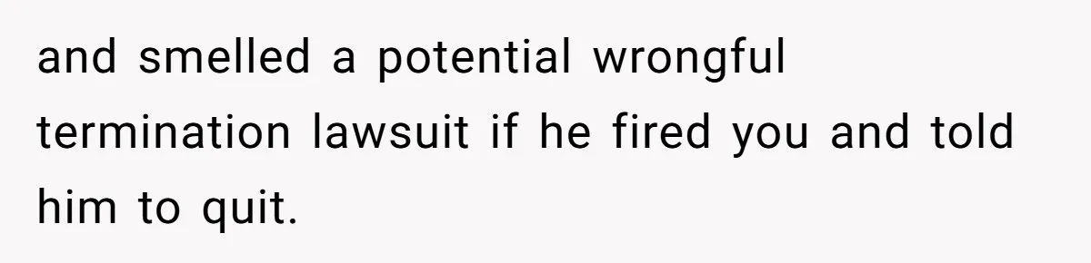 and smelled a potential wrongful termination lawsuit if he fired you and told him to quit.