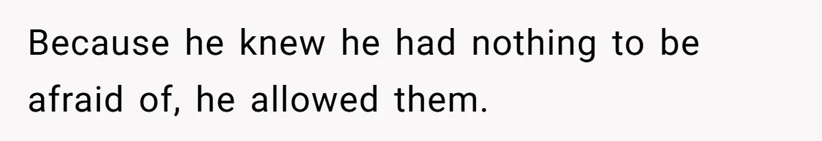 Because he knew he had nothing to be afraid of, he allowed them.
