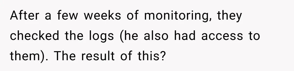 After a few weeks of monitoring, they checked the logs (he also had access to them). The result of this?