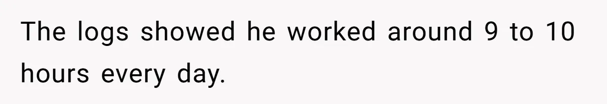The logs showed he worked around 9 to 10 hours every day.