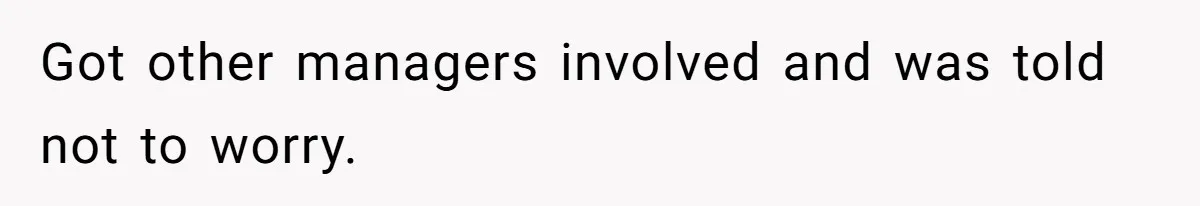 Got other managers involved and was told not to worry.