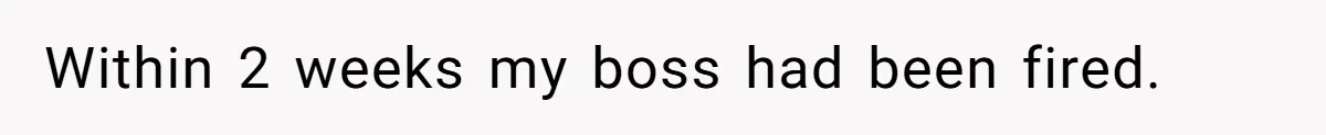 Within 2 weeks my boss had been fired.