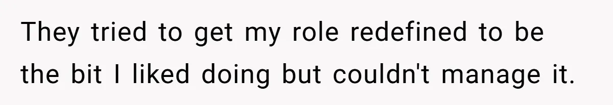They tried to get my role redefined to be the bit I liked doing but couldn't manage it.