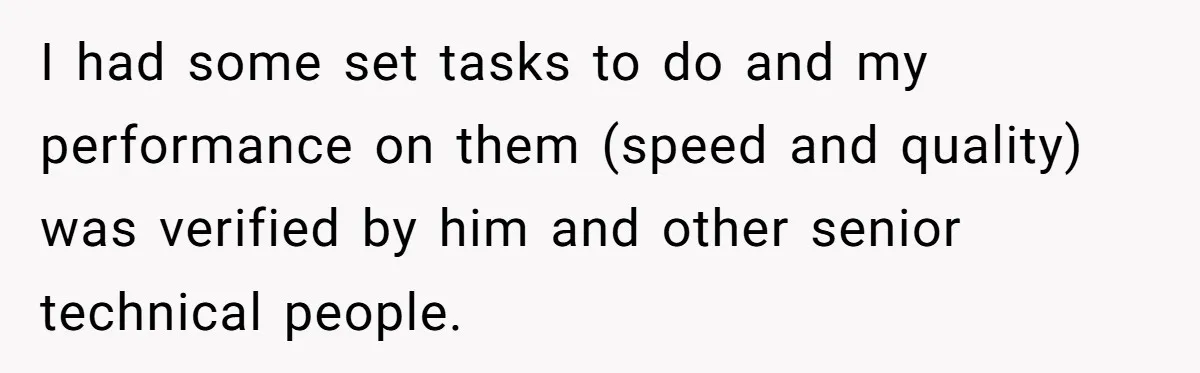 I had some set tasks to do and my performance on them (speed and quality) was verified by him and other senior technical people.