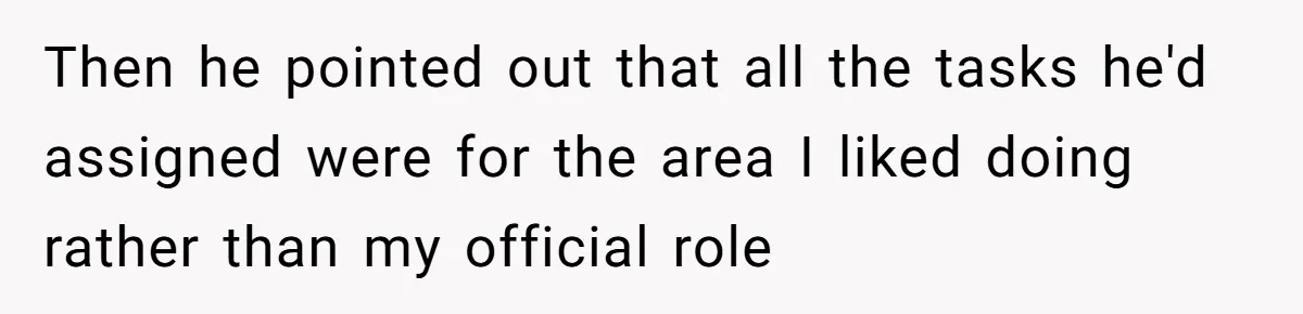 Then he pointed out that all the tasks he'd assigned were for the area I liked doing rather than my official role