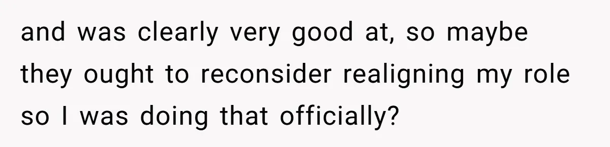and was clearly very good at, so maybe they ought to reconsider realigning my role so I was doing that officially?