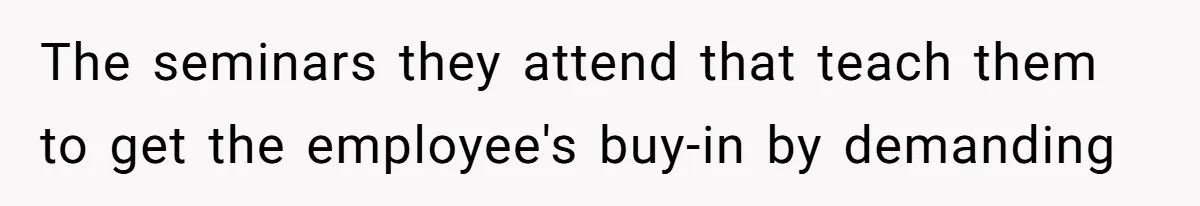 The seminars they attend that teach them to get the employee's buy-in by demanding