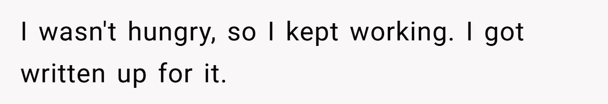 I wasn't hungry, so I kept working. I got written up for it.