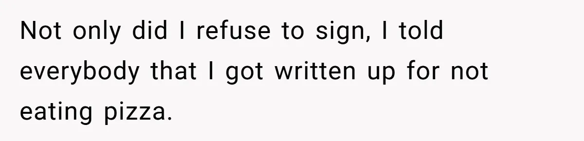 Not only did I refuse to sign, I told everybody that I got written up for not eating pizza.