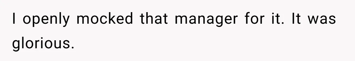 I openly mocked that manager for it. It was glorious.