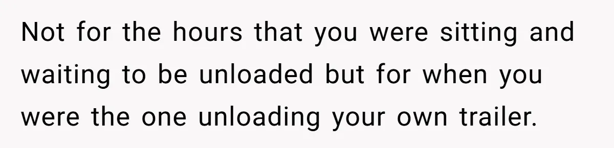Not for the hours that you were sitting and waiting to be unloaded but for when you were the one unloading your own trailer.