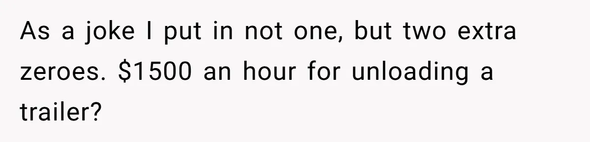 As a joke I put in not one, but two extra zeroes. $1500 an hour for unloading a trailer?