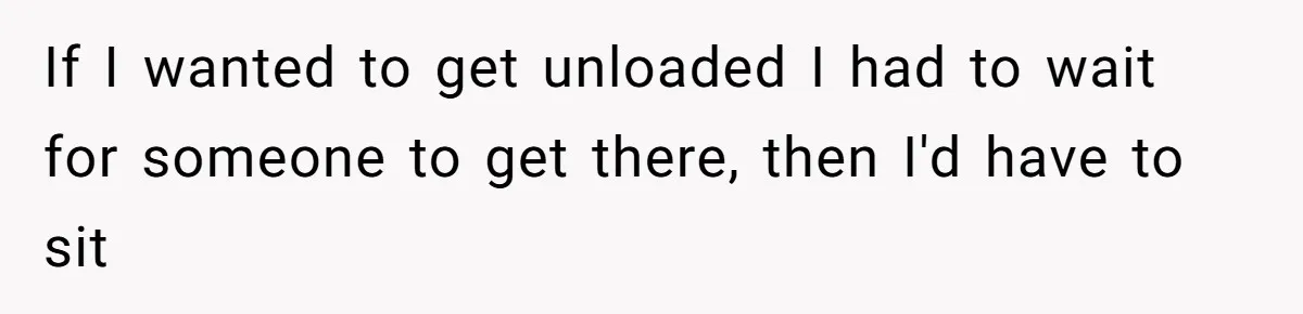 If I wanted to get unloaded I had to wait for someone to get there, then I'd have to sit