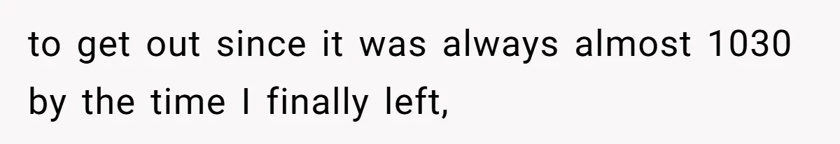 to get out since it was always almost 1030 by the time I finally left,