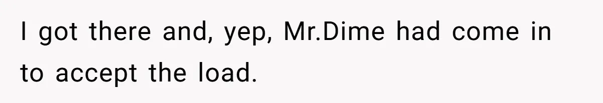 I got there and, yep, Mr.Dime had come in to accept the load.