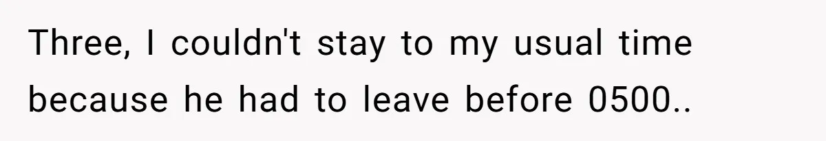 Three, I couldn't stay to my usual time because he had to leave before 0500..