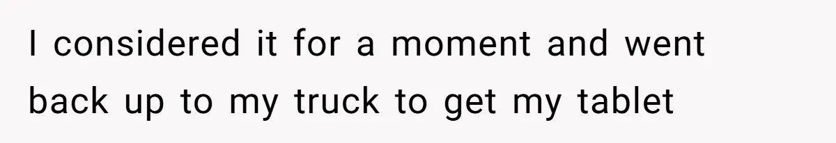 I considered it for a moment and went back up to my truck to get my tablet