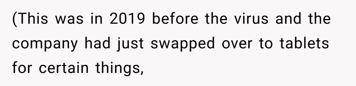 (This was in 2019 before the virus and the company had just swapped over to tablets for certain things,