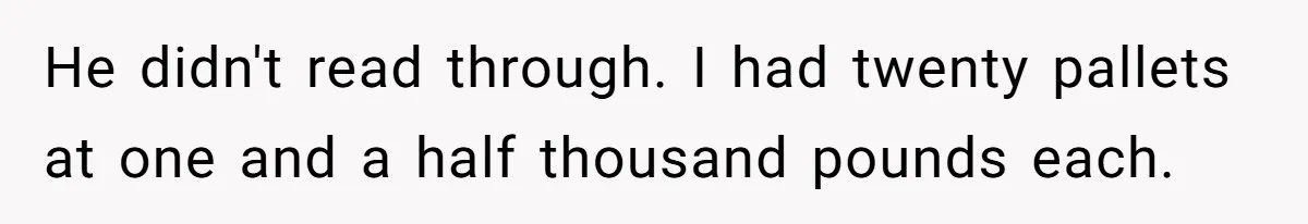He didn't read through. I had twenty pallets at one and a half thousand pounds each.