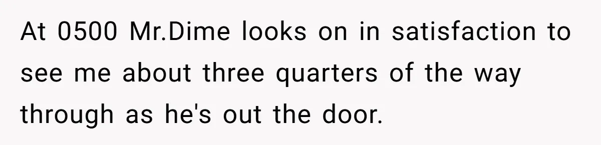 At 0500 Mr.Dime looks on in satisfaction to see me about three quarters of the way through as he's out the door.