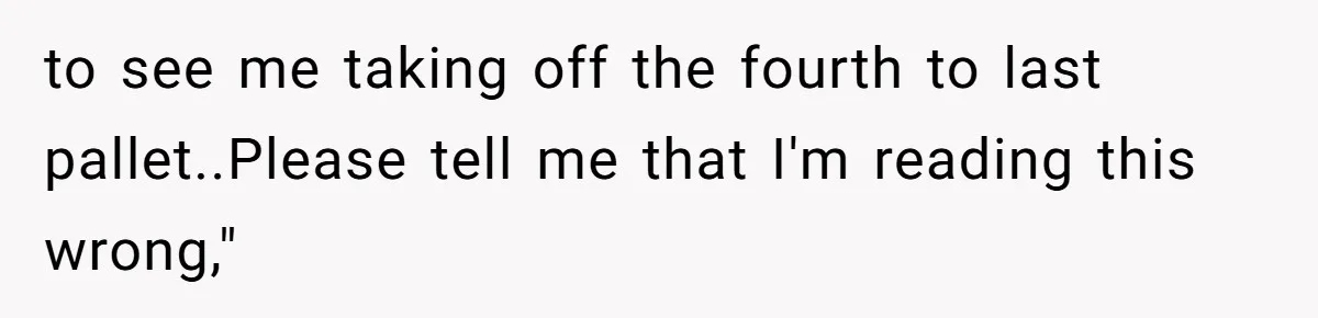 to see me taking off the fourth to last pallet..Please tell me that I'm reading this wrong,"