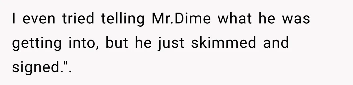 I even tried telling Mr.Dime what he was getting into, but he just skimmed and signed.".