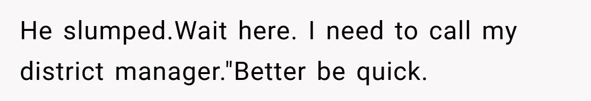 He slumped.Wait here. I need to call my district manager."Better be quick.