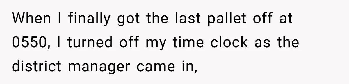 When I finally got the last pallet off at 0550, I turned off my time clock as the district manager came in,