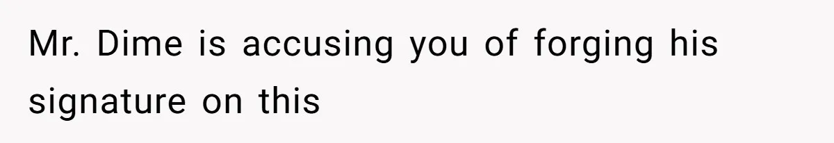 Mr. Dime is accusing you of forging his signature on this