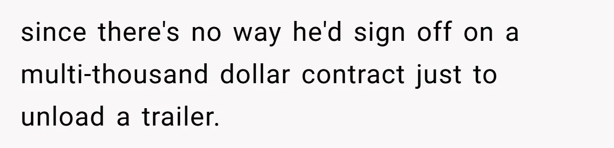 since there's no way he'd sign off on a multi-thousand dollar contract just to unload a trailer.