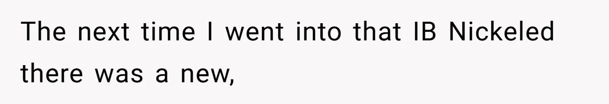The next time I went into that IB Nickeled there was a new,
