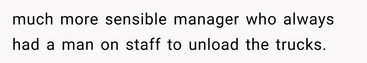 much more sensible manager who always had a man on staff to unload the trucks.
