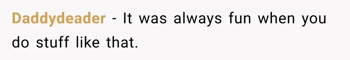Daddydeader − It was always fun when you do stuff like that.