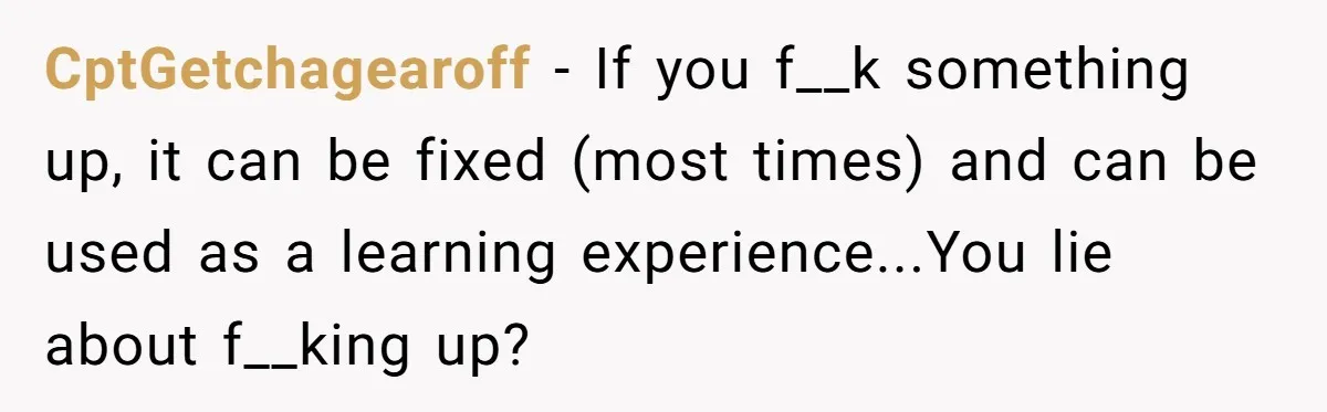 CptGetchagearoff − If you f__k something up, it can be fixed (most times) and can be used as a learning experience...You lie about f__king up?