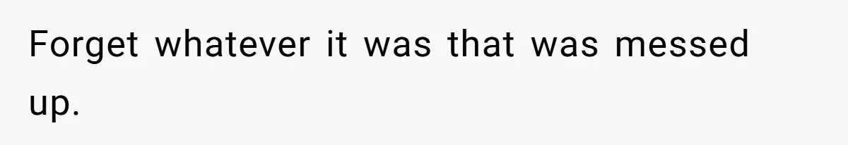Forget whatever it was that was messed up.