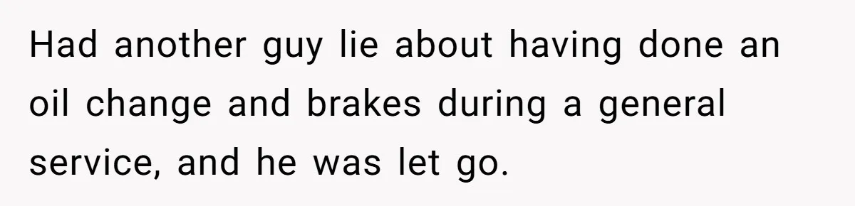 Had another guy lie about having done an oil change and brakes during a general service, and he was let go.
