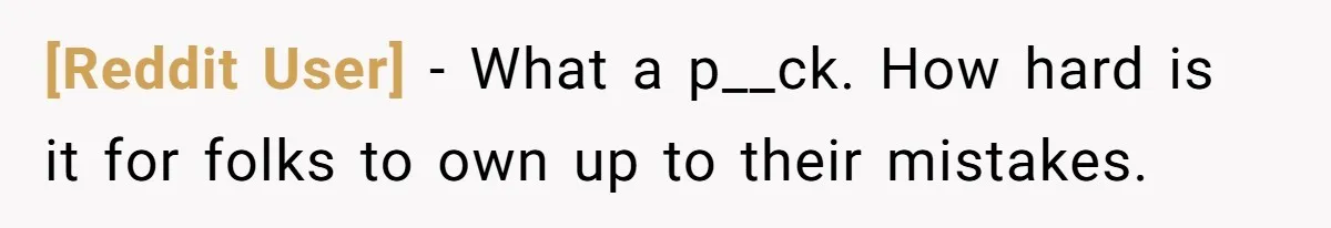 [Reddit User] − What a p__ck. How hard is it for folks to own up to their mistakes.