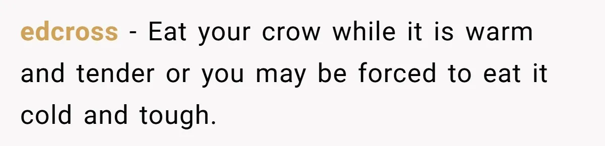 edcross − Eat your crow while it is warm and tender or you may be forced to eat it cold and tough.