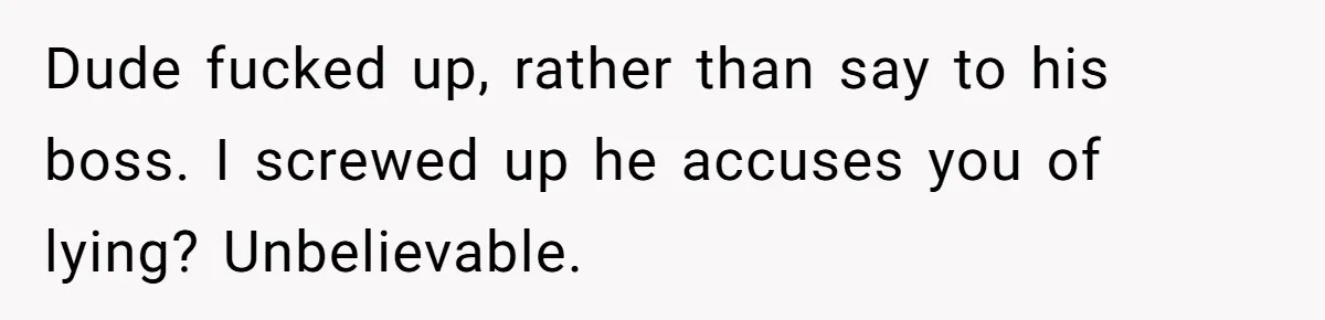 Dude fucked up, rather than say to his boss. I screwed up he accuses you of lying? Unbelievable.
