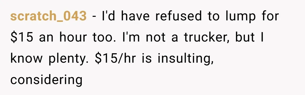 scratch_043 − I'd have refused to lump for $15 an hour too. I'm not a trucker, but I know plenty. $15/hr is insulting, considering