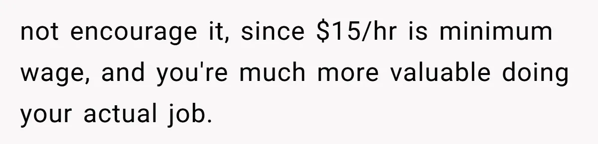 not encourage it, since $15/hr is minimum wage, and you're much more valuable doing your actual job.