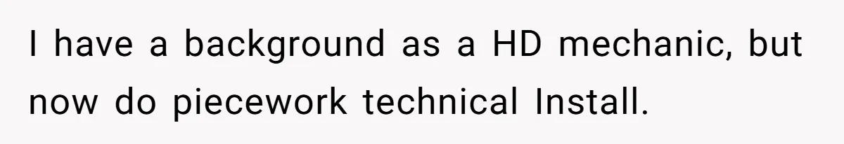 I have a background as a HD mechanic, but now do piecework technical Install.